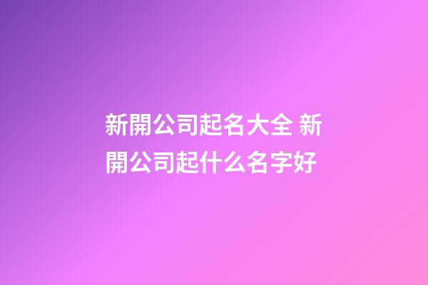 新開公司起名大全 新開公司起什么名字好-第1張-公司起名-玄機派